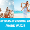 Top 10 Must-Have Beach Essentials for a Perfect Family Day Out in 2025